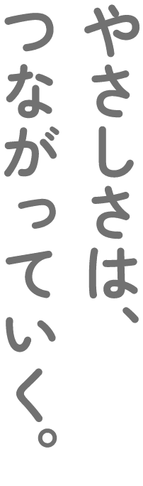 やさしさは、つながっていく。